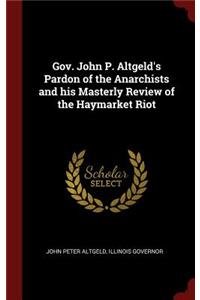 Gov. John P. Altgeld's Pardon of the Anarchists and his Masterly Review of the Haymarket Riot