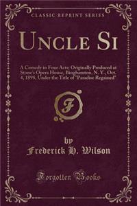 Uncle Si: A Comedy in Four Acts; Originally Produced at Stone's Opera House, Binghamton, N. Y., Oct. 4, 1898, Under the Title of 