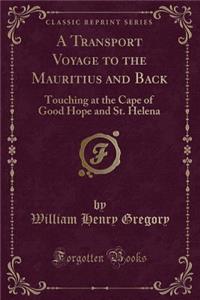 A Transport Voyage to the Mauritius and Back: Touching at the Cape of Good Hope and St. Helena (Classic Reprint)