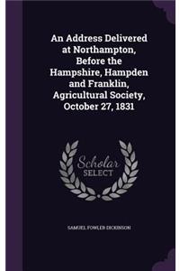 Address Delivered at Northampton, Before the Hampshire, Hampden and Franklin, Agricultural Society, October 27, 1831