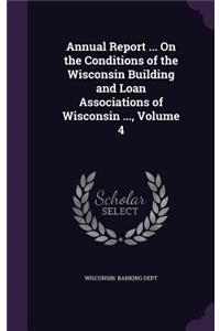 Annual Report ... on the Conditions of the Wisconsin Building and Loan Associations of Wisconsin ..., Volume 4