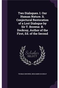 Two Dialogues. I. Our Human Nature. Ii. Conjectural Restoration of a Lost Dialogue by Sir T. Browne. B. Dockray, Author of the First, Ed. of the Second