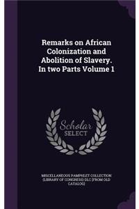Remarks on African Colonization and Abolition of Slavery. In two Parts Volume 1