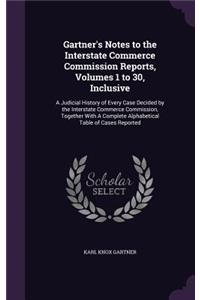 Gartner's Notes to the Interstate Commerce Commission Reports, Volumes 1 to 30, Inclusive