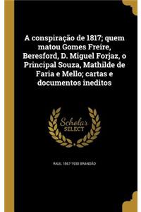 A conspiração de 1817; quem matou Gomes Freire, Beresford, D. Miguel Forjaz, o Principal Souza, Mathilde de Faria e Mello; cartas e documentos ineditos