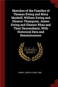 Sketches of the Families of Thomas Ewing and Mary Maskell, William Ewing and Eleanor Thompson, James Ewing and Eleanor Rhea and Their Descendants, With Historical Data and Reminiscences