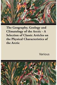 The Geography, Geology and Climatology of the Arctic - A Selection of Classic Articles on the Physical Characteristics of the Arctic
