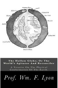 The Hollow Globe; Or the World's Agitator and Reconciler: A Treatise on the Physical Conformation of the Earth.