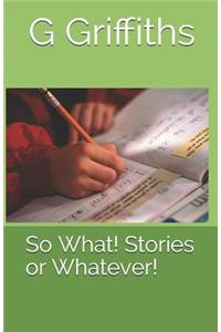 So What! Stories or Whatever!
