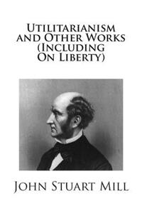 Utilitarianism and Other Works (Including On Liberty)