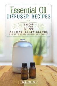 Essential Oil Diffuser Recipes: 100+ of the Best Aromatherapy Blends for Home, Health, and Family