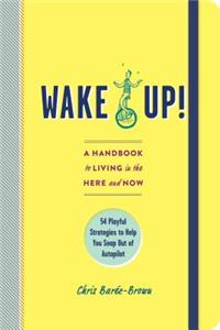 Wake Up! - A Handbook to Living in the Here and Now - 54 Playful Strategies to Help You Snap Out of Autopilot