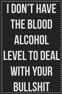 I Don't Have the Blood Alcohol Level to Deal With Your Bullshit Right Now