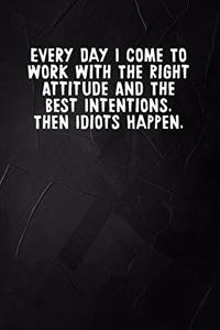 Everyday I Come To Work With The Right Attitude And The Best Intentions. Then Idiots Happen.