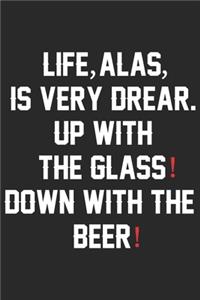 Life alas is very drear up with the glass down with the beer
