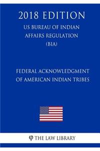 Federal Acknowledgment of American Indian Tribes (US Bureau of Indian Affairs Regulation) (BIA) (2018 Edition)