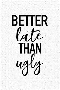 Better Late Than Ugly
