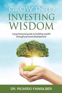 Grow into investing wisdom. A psychosocial guide to building wealth through personal develoment