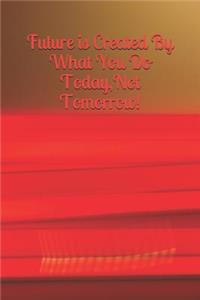 Future Is Created by What You Do Today, Not Tomorrow!