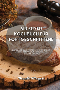 Air Fryer Kochbuch für Fortgeschrittene: Bestes Kochbuch für Fortgeschrittene mit leckeren Rezepten für gesundes, aber schnelles Abnehmen