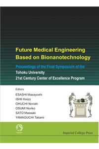 Future Medical Engineering Based on Bionanotechnology - Proceedings of the Final Symposium of the Tohoku University 21st Century Center of Excellence Program