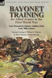 Bayonet Training for Allied Armies in the First World War-Four Manuals for Infantry Soldiers of the Early 20th Century-Bayonet Training by William H. Waldron and Three Bayonet Training Manuals