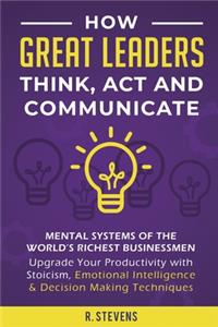 How Great Leaders Think, Act and Communicate