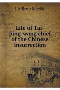 Life of Tai-Ping-Wang Chief of the Chinese Insurrection