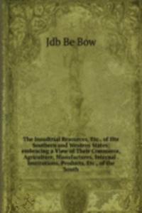 Insudtrial Resources, Etc., of Hte Southern and Western States: embracing a View of Their Commerce, Agriculture, Manufactures, Internal . Institutions, Products, Etc., of the South.