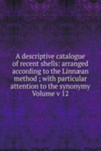 descriptive catalogue of recent shells: arranged according to the Linnaean method ; with particular attention to the synonymy Volume v 12