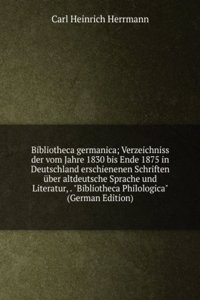 Bibliotheca germanica; Verzeichniss der vom Jahre 1830 bis Ende 1875 in Deutschland erschienenen Schriften uber altdeutsche Sprache und Literatur, . 