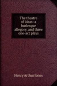 theatre of ideas: a burlesque allegory, and three one-act plays