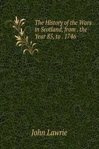 History of the Wars in Scotland, from . the Year 85, to . 1746