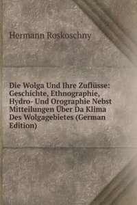 Die Wolga Und Ihre Zuflusse: Geschichte, Ethnographie, Hydro- Und Orographie Nebst Mitteilungen Uber Da Klima Des Wolgagebietes (German Edition)