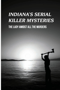 Indiana's Serial Killer Mysteries: The Lady Amidst All The Murders: Murders True Crime Stories