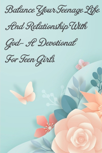 Balance Your Teenage Life And Relationship With God- A Devotional For Teen Girls