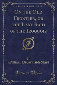 On the Old Frontier, or the Last Raid of the Iroquois (Classic Reprint)