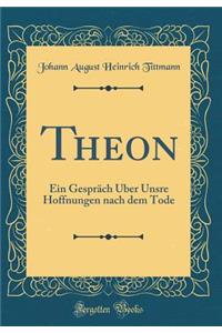 Theon: Ein Gesprï¿½ch ï¿½ber Unsre Hoffnungen Nach Dem Tode (Classic Reprint): Ein Gesprï¿½ch ï¿½ber Unsre Hoffnungen Nach Dem Tode (Classic Reprint)