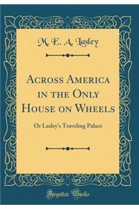 Across America in the Only House on Wheels: Or Lasley's Traveling Palace (Classic Reprint)