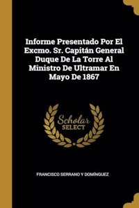 Informe Presentado Por El Excmo. Sr. Capitán General Duque De La Torre Al Ministro De Ultramar En Mayo De 1867