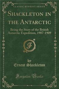 Shackleton in the Antarctic: Being the Story of the British Antarctic Expedition, 1907-1909 (Classic Reprint)