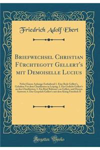 Briefwechsel Christian Fï¿½rchtegott Gellert's Mit Demoiselle Lucius: Nebst Einem Anhange Enthaltend 1. Eine Rede Gellert's, Gehalten VOR Dem Churfï¿½rsten in Leipzig; 2. Ein Gedicht Gellert's an Den Churfï¿½rsten; 3. Ein Brief Rabener's an Gellert