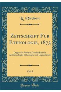 Zeitschrift Fur Ethnologie, 1873, Vol. 5: Organ Der Berliner Gesellschaft Fur Anthropologie, Ethnologie Und Urgeschichte (Classic Reprint)