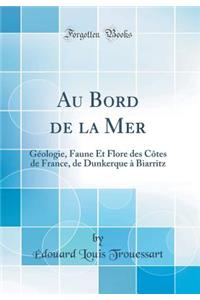 Au Bord de la Mer: Géologie, Faune Et Flore des Côtes de France, de Dunkerque à Biarritz (Classic Reprint)