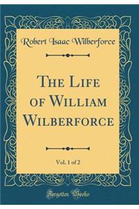 The Life of William Wilberforce, Vol. 1 of 2 (Classic Reprint)