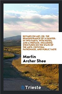 Rhymes on Art; Or, The Remonstrance of a Painter: In Two Parts. With Notes, and a Preface, Including Strictures on the State of the Arts, Criticism, P