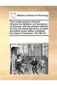 The London Practice of Physic Wherein the Definition and Symptoms of Diseases, with the Present Methods of Cure, Are Clearly Laid Down