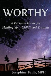 WORTHY A Personal Guide for Healing Your Childhood Trauma