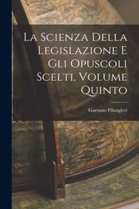 Scienza della Legislazione e Gli Opuscoli Scelti, Volume Quinto