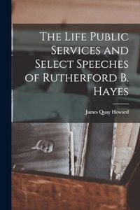 Life Public Services and Select Speeches of Rutherford B. Hayes